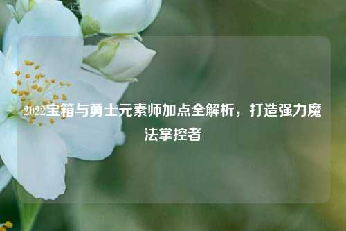 2022宝箱与勇士元素师加点全解析，打造强力魔法掌控者