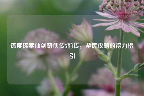 深度探索仙剑奇侠传5前传，游民攻略的得力指引