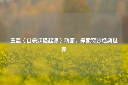 重温〈口袋妖怪起源〉动画，探索奇妙经典世界