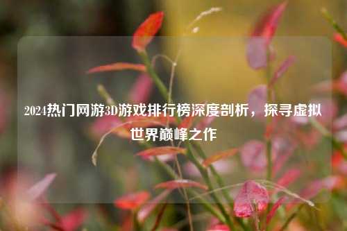 2024热门网游3D游戏排行榜深度剖析，探寻虚拟世界巅峰之作
