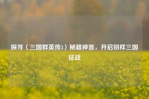 探寻〈三国群英传3〉秘籍神器，开启别样三国征战
