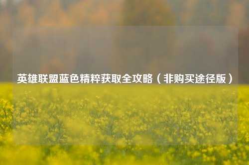 英雄联盟蓝色精粹获取全攻略（非购买途径版）