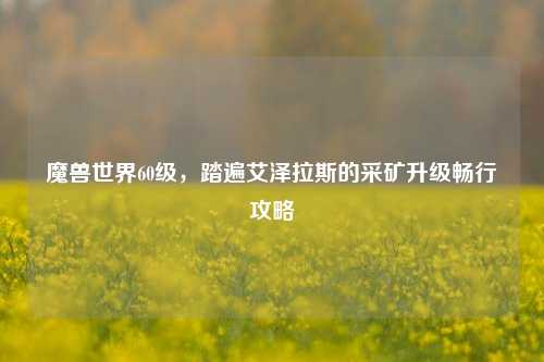 魔兽世界60级，踏遍艾泽拉斯的采矿升级畅行攻略