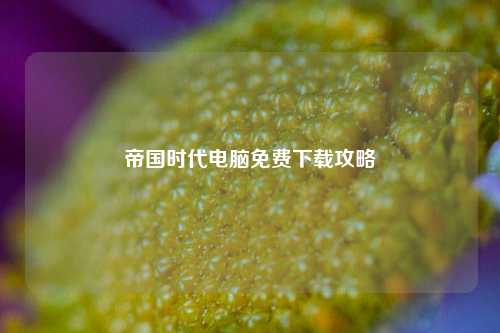 帝国时代电脑免费下载攻略