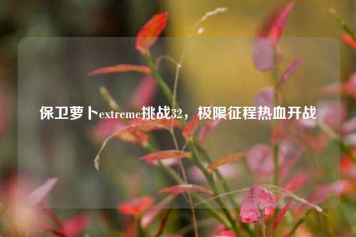 保卫萝卜extreme挑战32，极限征程热血开战