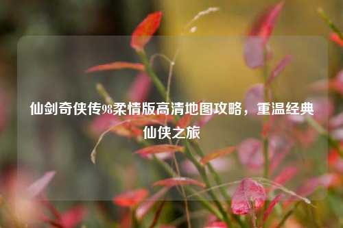仙剑奇侠传98柔情版高清地图攻略，重温经典仙侠之旅