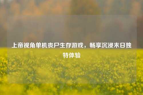 上帝视角单机丧尸生存游戏，畅享沉浸末日独特体验