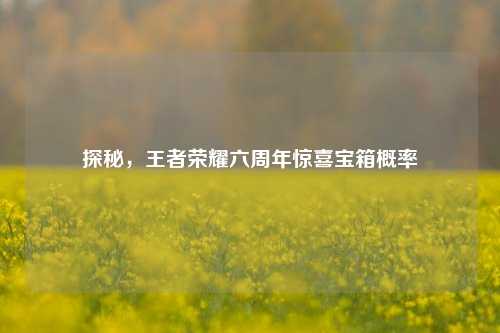 探秘，王者荣耀六周年惊喜宝箱概率