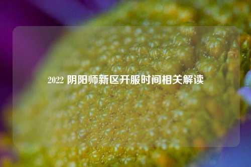2022 阴阳师新区开服时间相关解读