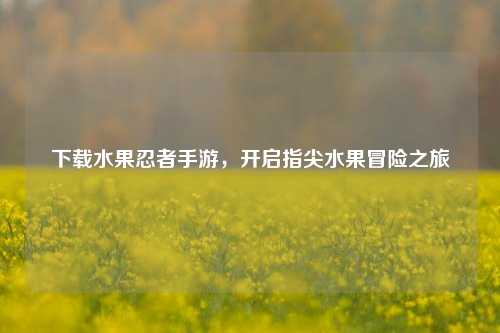 下载水果忍者手游，开启指尖水果冒险之旅