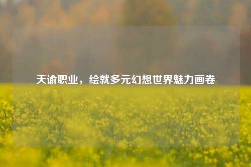 天谕职业，绘就多元幻想世界魅力画卷