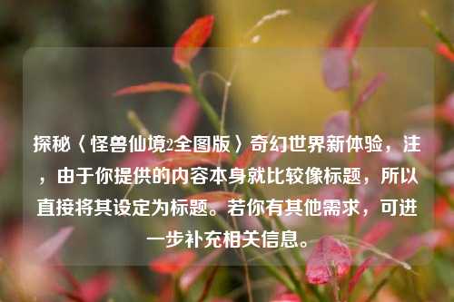 探秘〈怪兽仙境2全图版〉奇幻世界新体验，注，由于你提供的内容本身就比较像标题，所以直接将其设定为标题。若你有其他需求，可进一步补充相关信息。