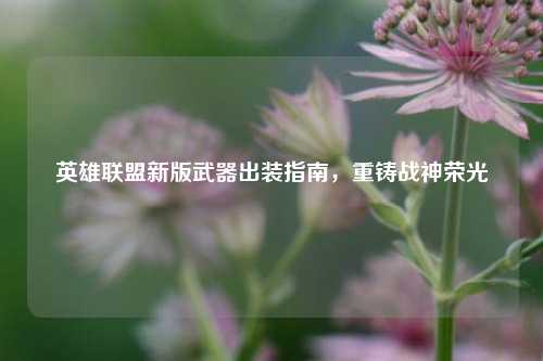 英雄联盟新版武器出装指南，重铸战神荣光