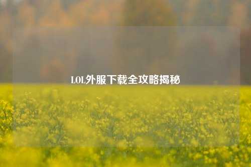LOL外服下载全攻略揭秘