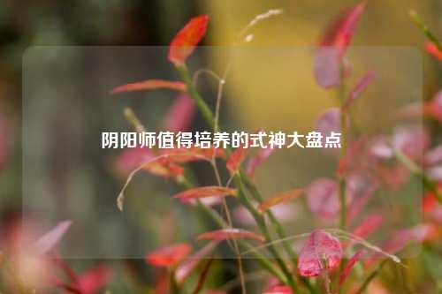 阴阳师值得培养的式神大盘点