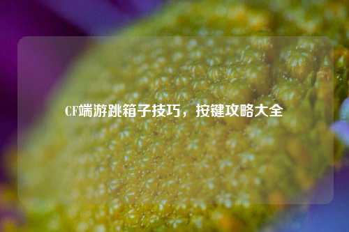 CF端游跳箱子技巧，按键攻略大全