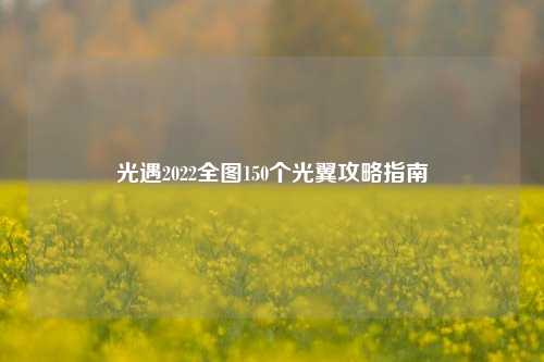 光遇2022全图150个光翼攻略指南