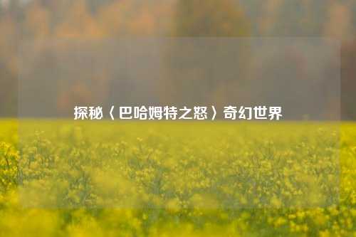 探秘〈巴哈姆特之怒〉奇幻世界