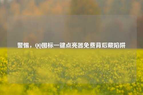 警惕，QQ图标一键点亮器免费背后藏陷阱