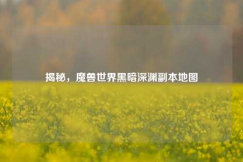 揭秘，魔兽世界黑暗深渊副本地图