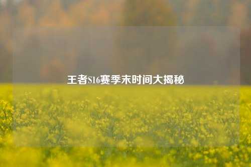 王者S16赛季末时间大揭秘