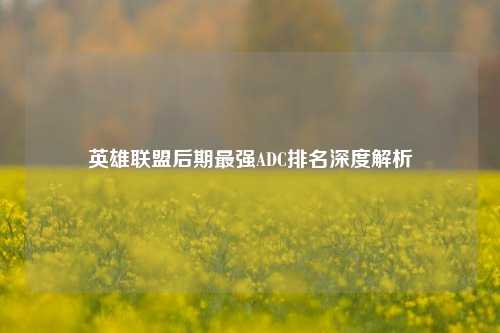 英雄联盟后期最强ADC排名深度解析
