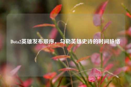 Dota2英雄发布顺序，勾勒英雄史诗的时间脉络