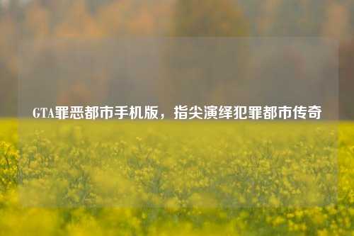 GTA罪恶都市手机版，指尖演绎犯罪都市传奇