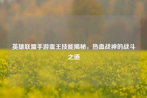 英雄联盟手游蛮王技能揭秘，热血战神的战斗之道