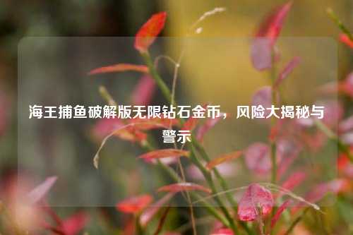 海王捕鱼破解版无限钻石金币，风险大揭秘与警示
