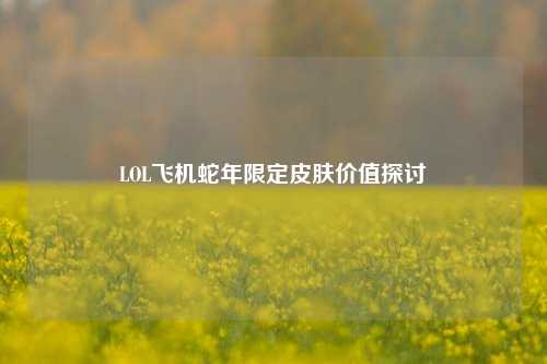LOL飞机蛇年限定皮肤价值探讨