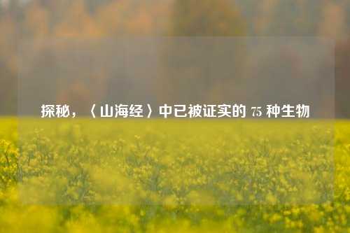 探秘，〈山海经〉中已被证实的 75 种生物