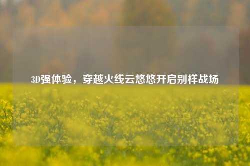 3D强体验，穿越火线云悠悠开启别样战场
