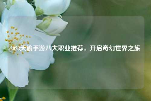 2023天谕手游八大职业推荐，开启奇幻世界之旅