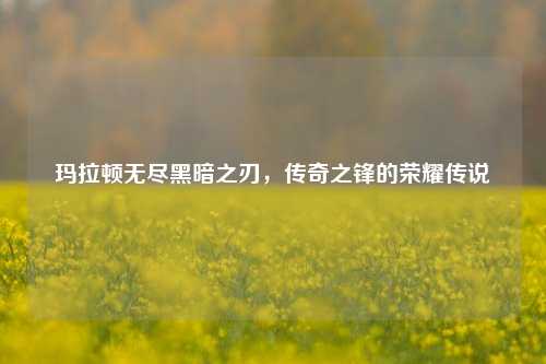 玛拉顿无尽黑暗之刃，传奇之锋的荣耀传说