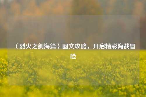 〈烈火之剑海篇〉图文攻略，开启精彩海战冒险